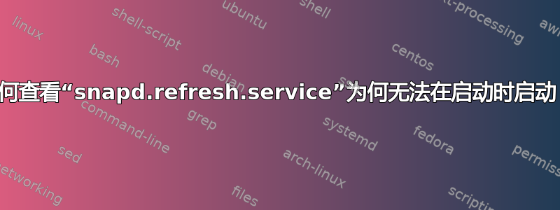 如何查看“snapd.refresh.service”为何无法在启动时启动？