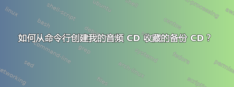 如何从命令行创建我的音频 CD 收藏的备份 CD？