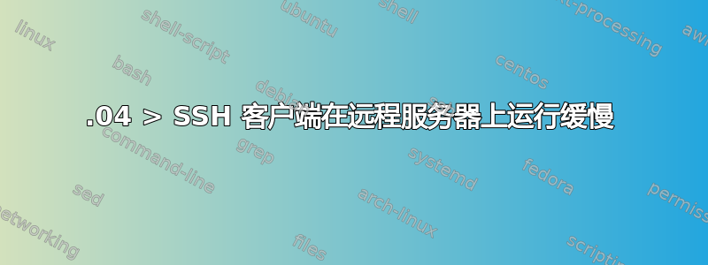 16.04 > SSH 客户端在远程服务器上运行缓慢