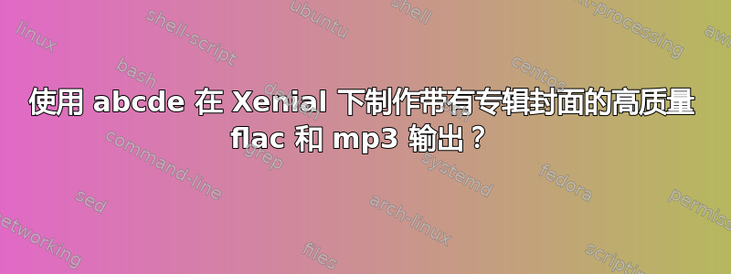 使用 abcde 在 Xenial 下制作带有专辑封面的高质量 flac 和 mp3 输出？