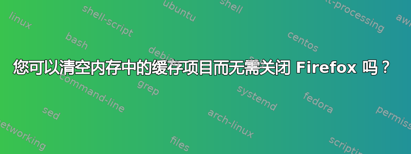 您可以清空内存中的缓存项目而无需关闭 Firefox 吗？