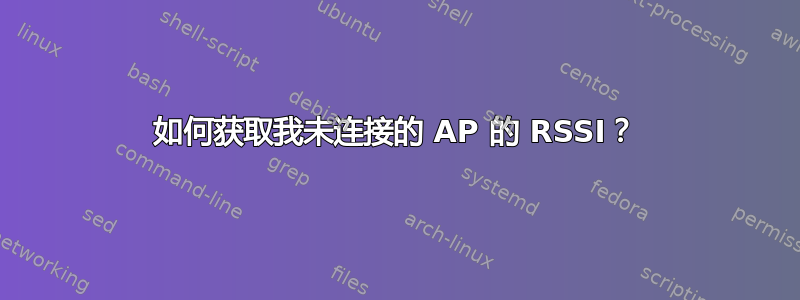 如何获取我未连接的 AP 的 RSSI？