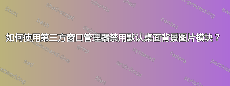 如何使用第三方窗口管理器禁用默认桌面背景图片模块？