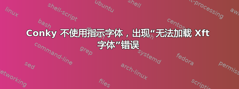 Conky 不使用指示字体，出现“无法加载 Xft 字体”错误