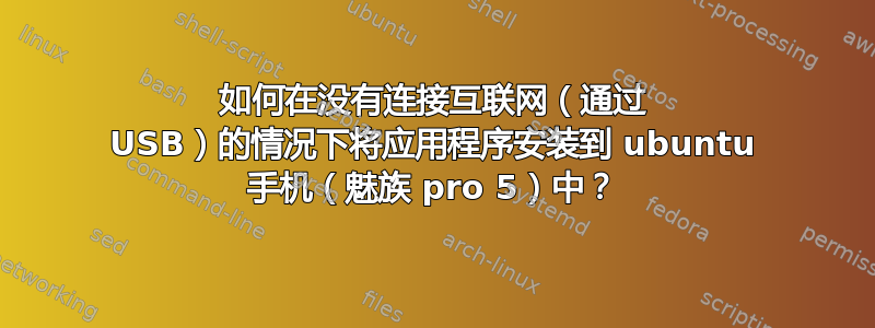 如何在没有连接互联网（通过 USB）的情况下将应用程序安装到 ubuntu 手机（魅族 pro 5）中？