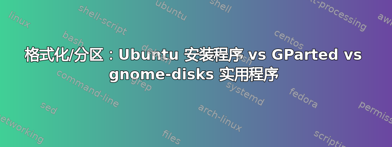 格式化/分区：Ubuntu 安装程序 vs GParted vs gnome-disks 实用程序