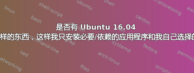 是否有 Ubuntu 16.04 自定义安装这样的东西，这样我只安装必要/依赖的应用程序和我自己选择的应用程序？