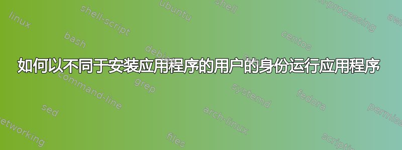 如何以不同于安装应用程序的用户的身份运行应用程序