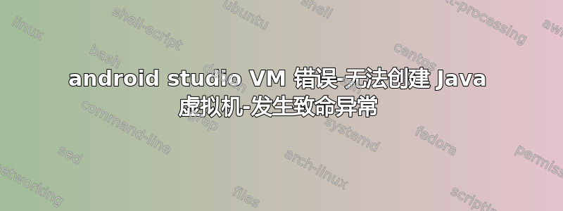 android studio VM 错误-无法创建 Java 虚拟机-发生致命异常