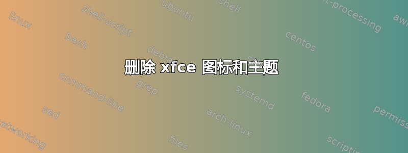 删除 xfce 图标和主题