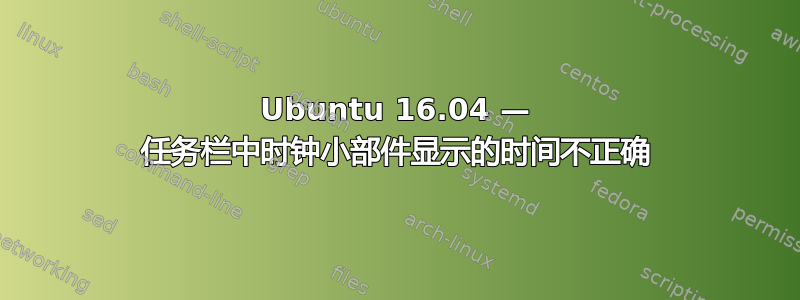 Ubuntu 16.04 — 任务栏中时钟小部件显示的时间不正确