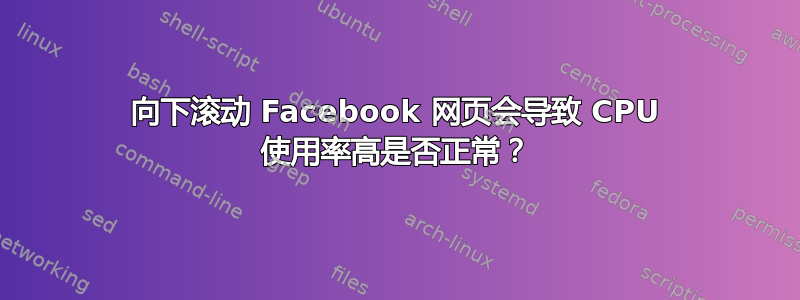 向下滚动 Facebook 网页会导致 CPU 使用率高是否正常？