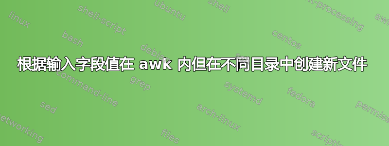 根据输入字段值在 awk 内但在不同目录中创建新文件