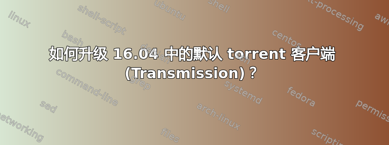 如何升级 16.04 中的默认 torrent 客户端 (Transmission)？