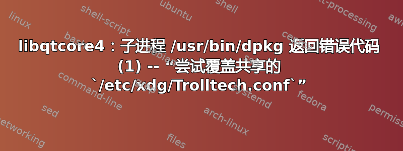 libqtcore4：子进程 /usr/bin/dpkg 返回错误代码 (1) -- “尝试覆盖共享的 `/etc/xdg/Trolltech.conf`”