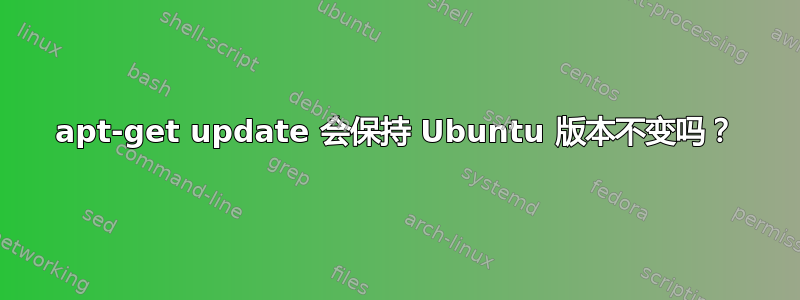 apt-get update 会保持 Ubuntu 版本不变吗？