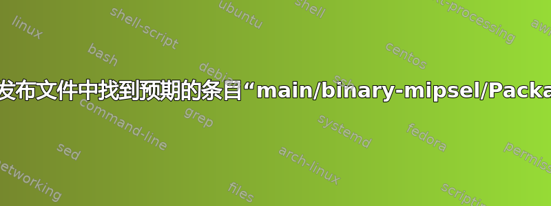 无法在发布文件中找到预期的条目“main/binary-mipsel/Packages”