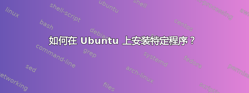 如何在 Ubuntu 上安装特定程序？