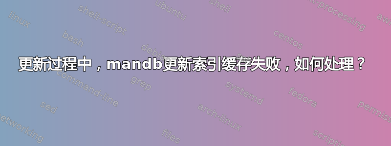 更新过程中，mandb更新索引缓存失败，如何处理？