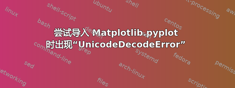 尝试导入 Matplotlib.pyplot 时出现“UnicodeDecodeError”