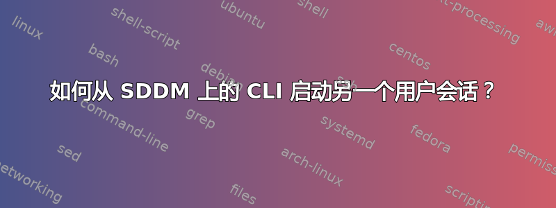 如何从 SDDM 上的 CLI 启动另一个用户会话？