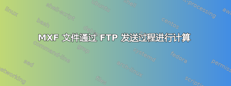 MXF 文件通过 FTP 发送过程进行计算