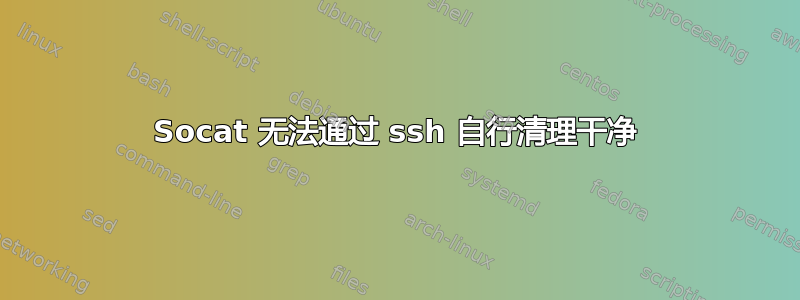 Socat 无法通过 ssh 自行清理干净