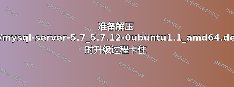 准备解压 .../mysql-server-5.7_5.7.12-0ubuntu1.1_amd64.deb 时升级过程卡住