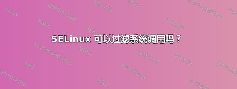 SELinux 可以过滤系统调用吗？