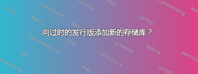 向过时的发行版添加新的存储库？