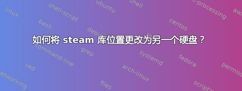 如何将 steam 库位置更改为另一个硬盘？