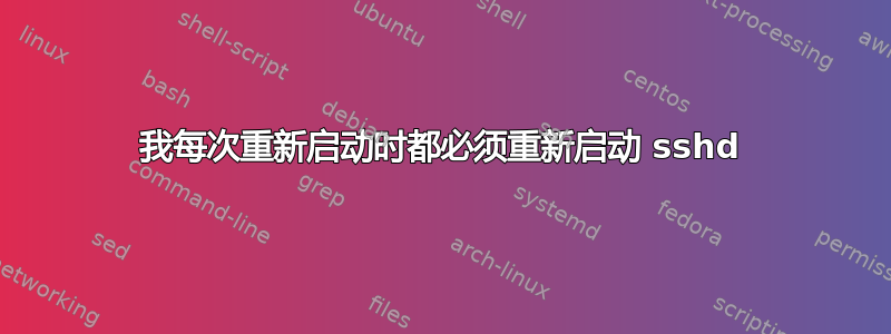 我每次重新启动时都必须重新启动 sshd