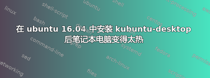 在 ubuntu 16.04 中安装 kubuntu-desktop 后笔记本电脑变得太热