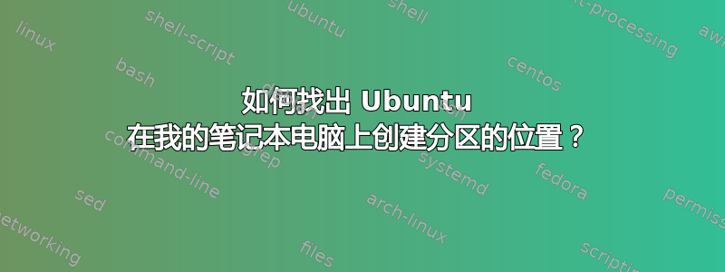 如何找出 Ubuntu 在我的笔记本电脑上创建分区的位置？