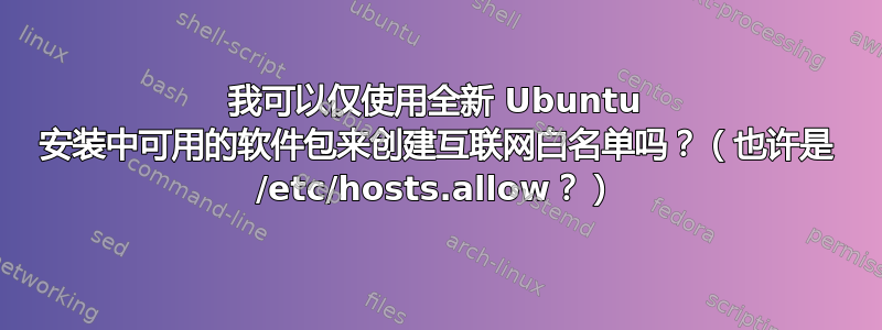 我可以仅使用全新 Ubuntu 安装中可用的软件包来创建互联网白名单吗？（也许是 /etc/hosts.allow？）