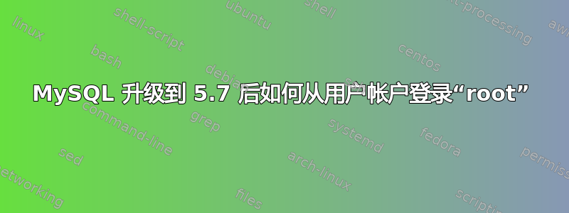 MySQL 升级到 5.7 后如何从用户帐户登录“root”