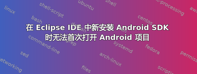 在 Eclipse IDE 中新安装 Android SDK 时无法首次打开 Android 项目