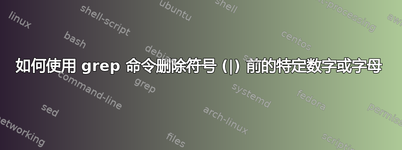 如何使用 grep 命令删除符号 (|) 前的特定数字或字母