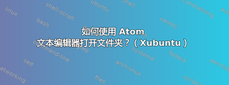 如何使用 Atom 文本编辑器打开文件夹？（Xubuntu）