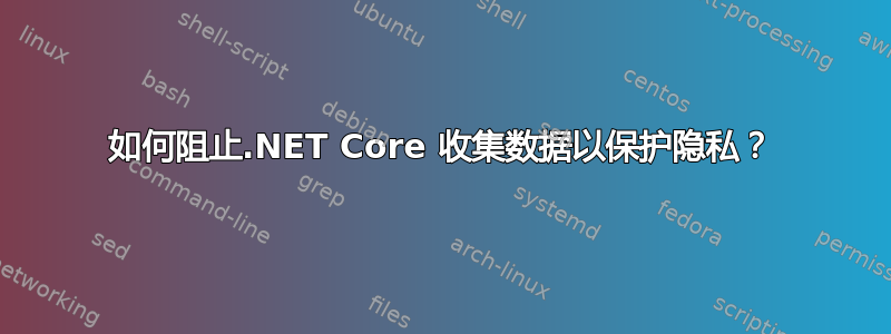 如何阻止.NET Core 收集数据以保护隐私？