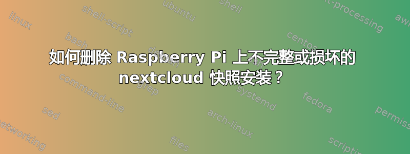 如何删除 Raspberry Pi 上不完整或损坏的 nextcloud 快照安装？