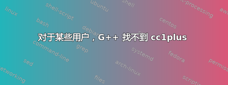 对于某些用户，G++ 找不到 cc1plus