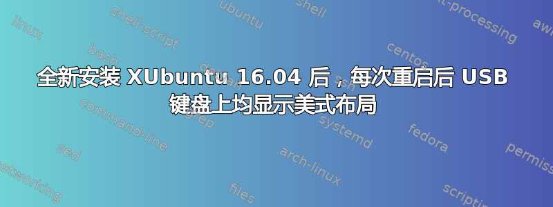 全新安装 XUbuntu 16.04 后，每次重启后 USB 键盘上均显示美式布局