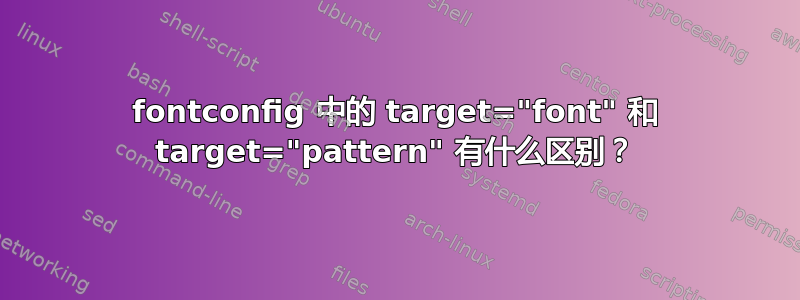 fontconfig 中的 target="font" 和 target="pattern" 有什么区别？