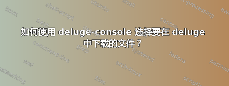 如何使用 deluge-console 选择要在 deluge 中下载的文件？