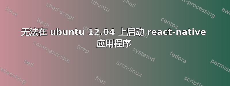 无法在 ubuntu 12.04 上启动 react-native 应用程序