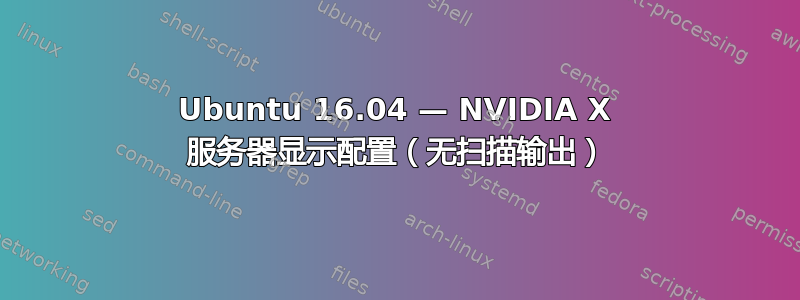 Ubuntu 16.04 — NVIDIA X 服务器显示配置（无扫描输出）