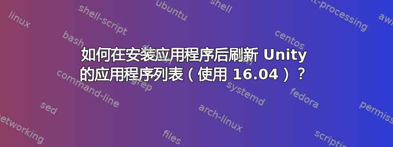 如何在安装应用程序后刷新 Unity 的应用程序列表（使用 16.04）？