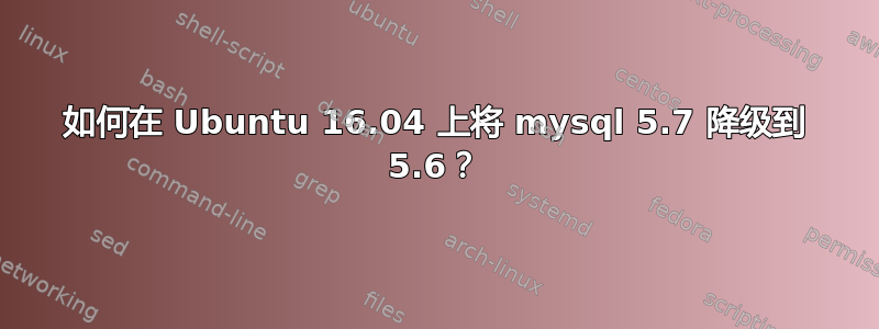 如何在 Ubuntu 16.04 上将 mysql 5.7 降级到 5.6？