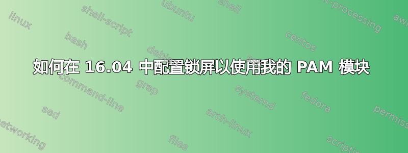 如何在 16.04 中配置锁屏以使用我的 PAM 模块